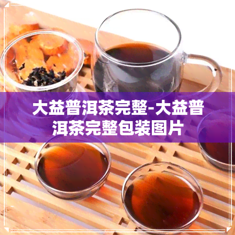 大益普洱茶完整-大益普洱茶完整包装图片