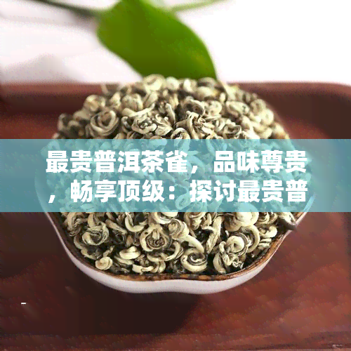 最贵普洱茶雀，品味尊贵，畅享顶级：探讨最贵普洱茶雀的魅力与价值