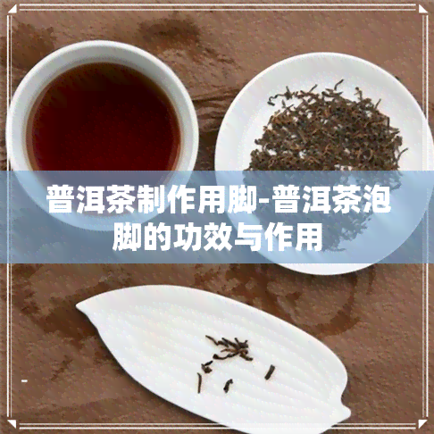 普洱茶制作用脚-普洱茶泡脚的功效与作用