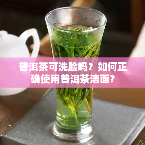 普洱茶可洗脸吗？如何正确使用普洱茶洁面？