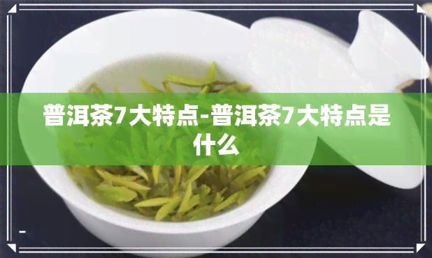 普洱茶7大特点-普洱茶7大特点是什么