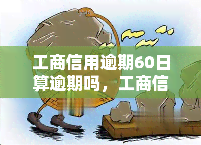 工商信用逾期60日算逾期吗，工商信用逾期60天是否算作逾期？