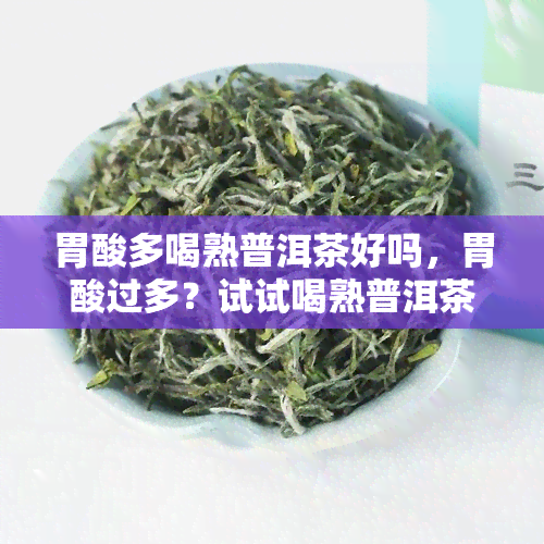 胃酸多喝熟普洱茶好吗，胃酸过多？试试喝熟普洱茶！