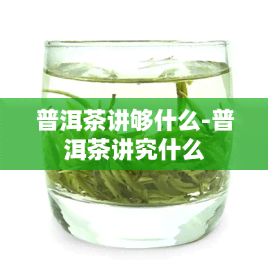 普洱茶讲够什么-普洱茶讲究什么