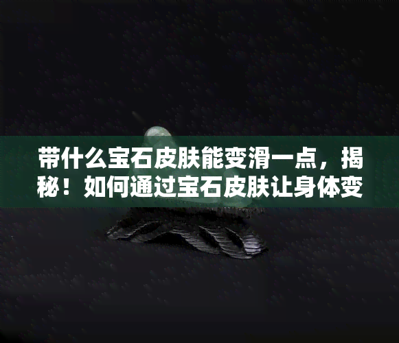 带什么宝石皮肤能变滑一点，揭秘！如何通过宝石皮肤让身体变得更滑润？