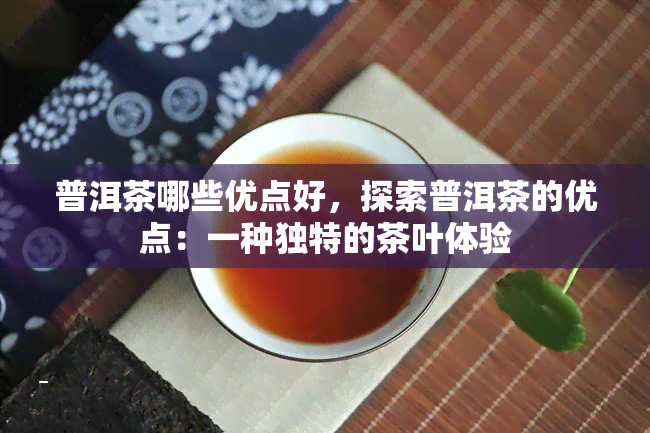 普洱茶哪些优点好，探索普洱茶的优点：一种独特的茶叶体验