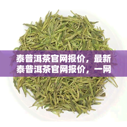 泰普洱茶官网报价，最新泰普洱茶官网报价，一网打尽！