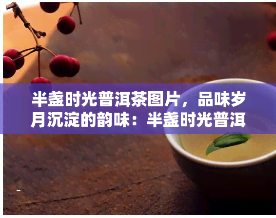 半盏时光普洱茶图片，品味岁月沉淀的韵味：半盏时光普洱茶图片欣