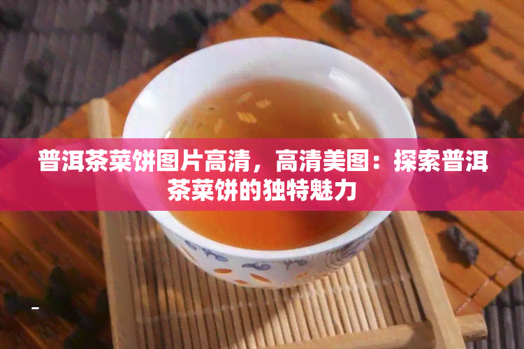 普洱茶菜饼图片高清，高清美图：探索普洱茶菜饼的独特魅力