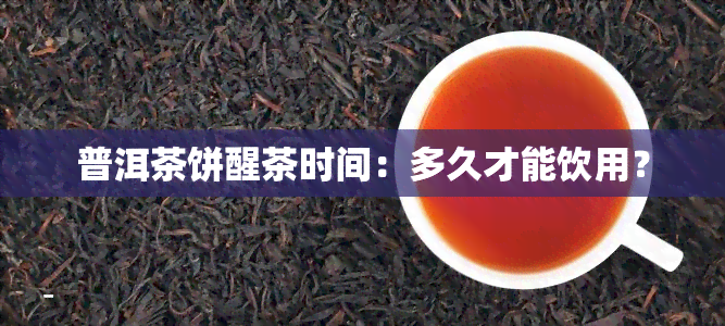 普洱茶饼醒茶时间：多久才能饮用？