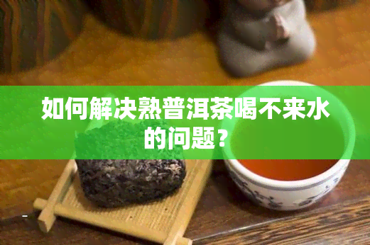 如何解决熟普洱茶喝不来水的问题？