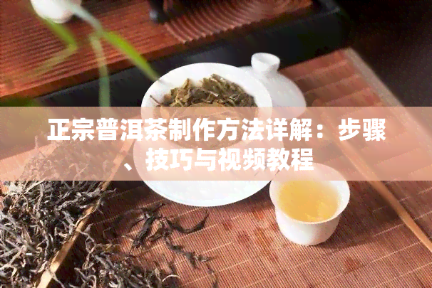 正宗普洱茶制作方法详解：步骤、技巧与视频教程