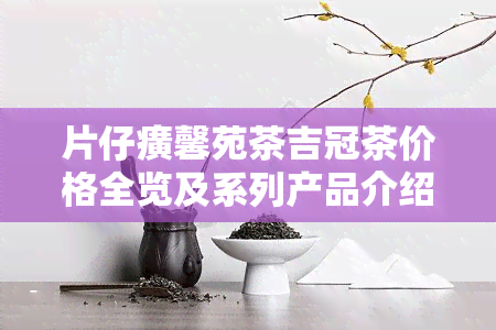 片仔癀馨苑茶吉冠茶价格全览及系列产品介绍