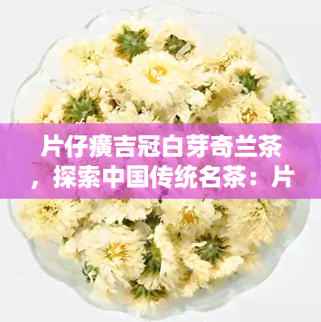 片仔癀吉冠白芽奇兰茶，探索中国传统名茶：片仔癀吉冠白芽奇兰茶的魅力与功效