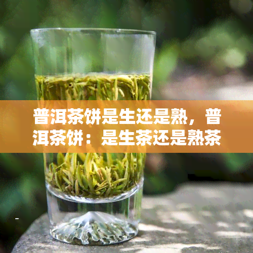 普洱茶饼是生还是熟，普洱茶饼：是生茶还是熟茶？你需要知道的一切