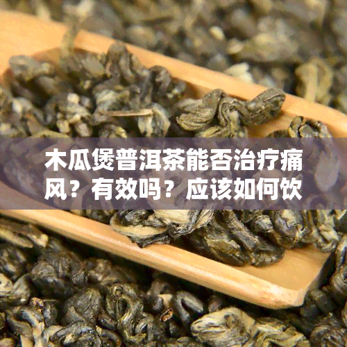 木瓜煲普洱茶能否治疗痛风？有效吗？应该如何饮用？