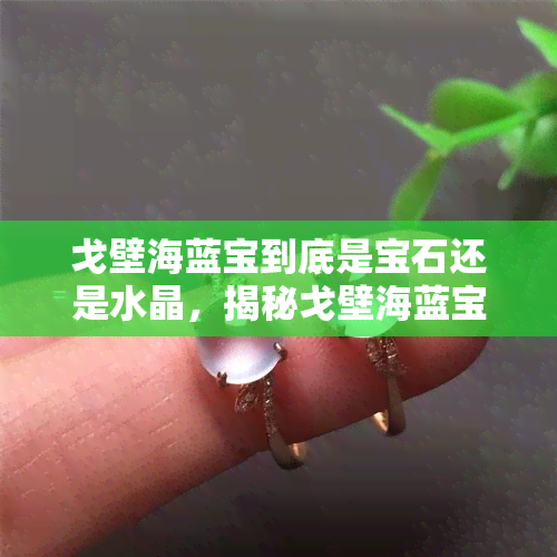 戈壁海蓝宝到底是宝石还是水晶，揭秘戈壁海蓝宝：它是宝石还是水晶？