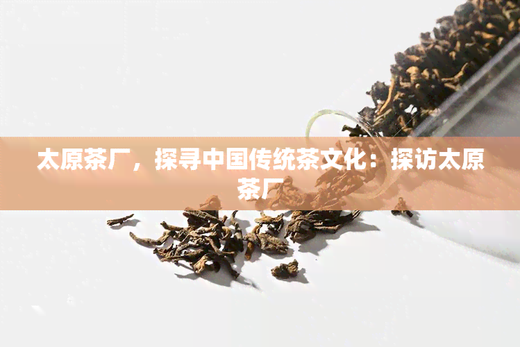 太原茶厂，探寻中国传统茶文化：探访太原茶厂