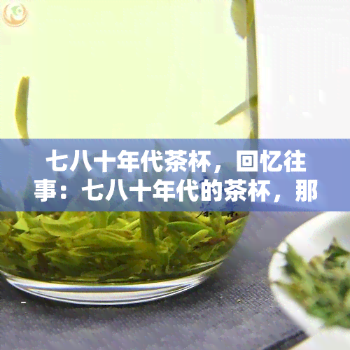 七八十年代茶杯，回忆往事：七八十年代的茶杯，那些年我们一起喝过的茶水