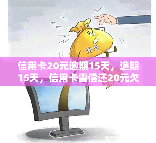 信用卡20元逾期15天，逾期15天，信用卡需偿还20元欠款