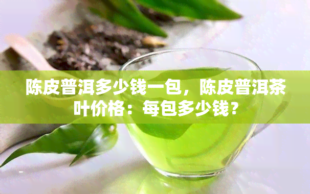 陈皮普洱多少钱一包，陈皮普洱茶叶价格：每包多少钱？