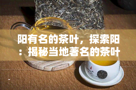 阳有名的茶叶，探索阳：揭秘当地著名的茶叶品种