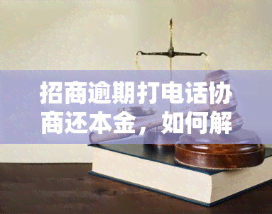 招商逾期打电话协商还本金，如何解决招商逾期问题：电话协商还款本金的有效方法