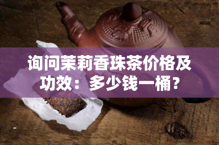 询问茉莉香珠茶价格及功效：多少钱一桶？