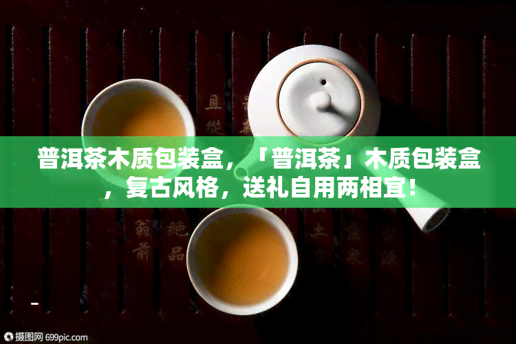 普洱茶木质包装盒，「普洱茶」木质包装盒，复古风格，送礼自用两相宜！