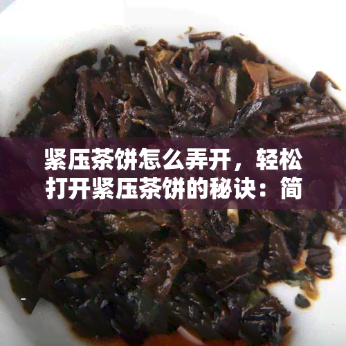 紧压茶饼怎么弄开，轻松打开紧压茶饼的秘诀：简易步骤解析