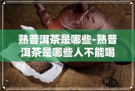 熟普洱茶是哪些-熟普洱茶是哪些人不能喝