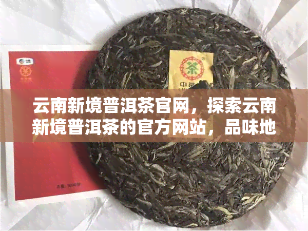 云南新境普洱茶官网，探索云南新境普洱茶的官方网站，品味地道的普洱茶香！