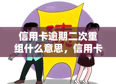 信用卡逾期二次重组什么意思，信用卡逾期二次重组：详解含义与影响