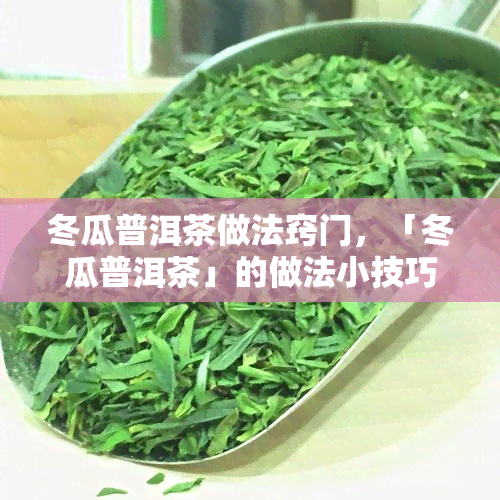 冬瓜普洱茶做法窍门，「冬瓜普洱茶」的做法小技巧：让你轻松泡出健美味！