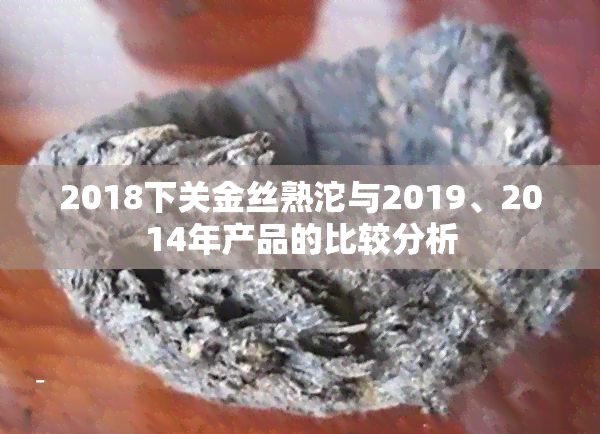 2018下关金丝熟沱与2019、2014年产品的比较分析