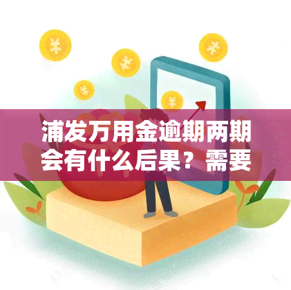 浦发万用金逾期两期会有什么后果？需要一次性结清吗？