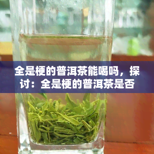 全是梗的普洱茶能喝吗，探讨：全是梗的普洱茶是否适宜饮用？