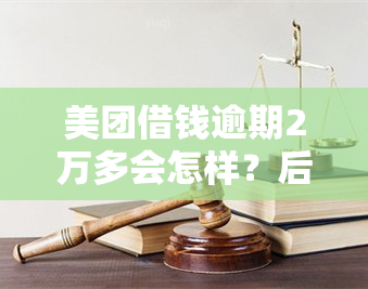 美团借钱逾期2万多会怎样？后果及处理方法全解析