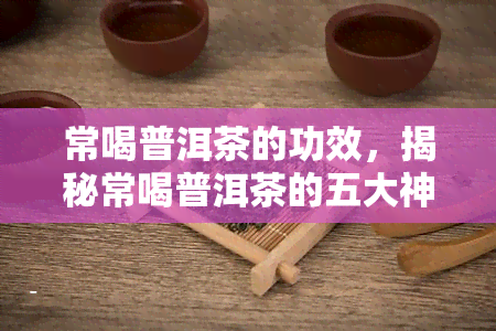 常喝普洱茶的功效，揭秘常喝普洱茶的五大神奇功效！