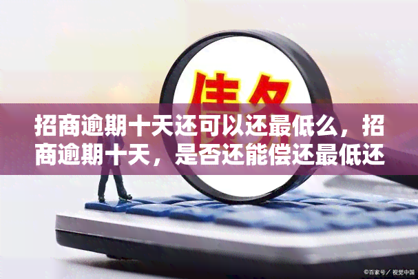 招商逾期十天还可以还更低么，招商逾期十天，是否还能偿还更低还款额？