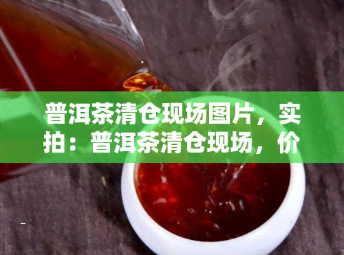 普洱茶清仓现场图片，实拍：普洱茶清仓现场，价格触底！