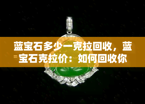 蓝宝石多少一克拉回收，蓝宝石克拉价：如何回收你的宝石并获取更佳价格？