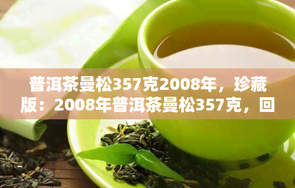 普洱茶曼松357克2008年，珍藏版：2008年普洱茶曼松357克，回味经典口感