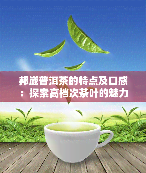 邦崴普洱茶的特点及口感：探索高档次茶叶的魅力