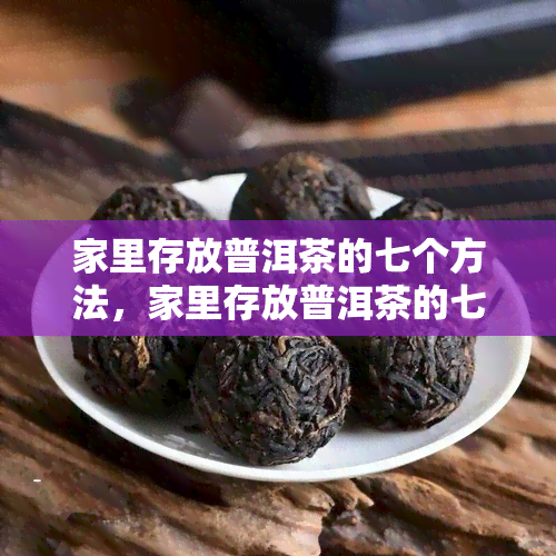 家里存放普洱茶的七个方法，家里存放普洱茶的七个方法：让茶叶保持状态