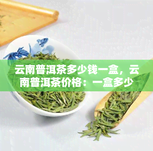 云南普洱茶多少钱一盒，云南普洱茶价格：一盒多少钱？