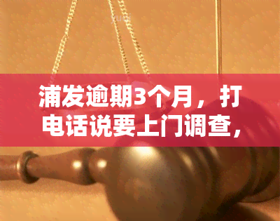 浦发逾期3个月，打电话说要上门调查，真的会来吗？