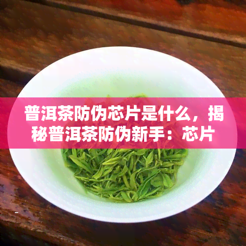 普洱茶防伪芯片是什么，揭秘普洱茶防伪新手：芯片技术如何保障产品质量？