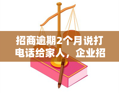 招商逾期2个月说打电话给家人，企业招商逾期两月，竟要打电话给家人！