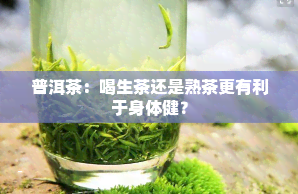 普洱茶：喝生茶还是熟茶更有利于身体健？